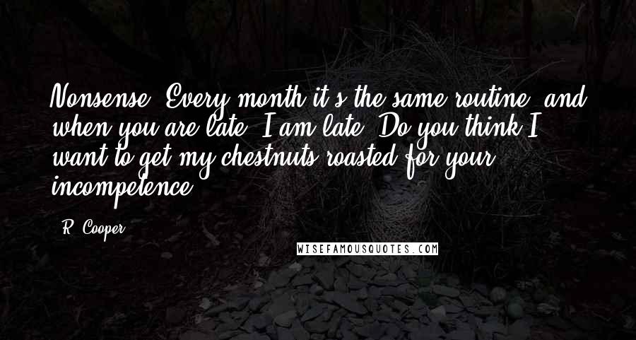 R. Cooper Quotes: Nonsense. Every month it's the same routine, and when you are late, I am late. Do you think I want to get my chestnuts roasted for your incompetence?