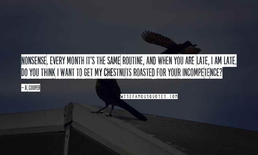 R. Cooper Quotes: Nonsense. Every month it's the same routine, and when you are late, I am late. Do you think I want to get my chestnuts roasted for your incompetence?