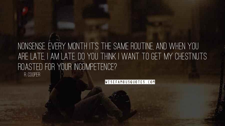 R. Cooper Quotes: Nonsense. Every month it's the same routine, and when you are late, I am late. Do you think I want to get my chestnuts roasted for your incompetence?