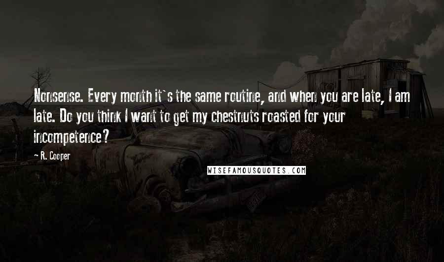 R. Cooper Quotes: Nonsense. Every month it's the same routine, and when you are late, I am late. Do you think I want to get my chestnuts roasted for your incompetence?