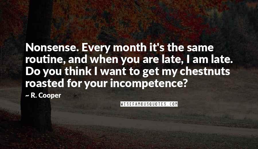 R. Cooper Quotes: Nonsense. Every month it's the same routine, and when you are late, I am late. Do you think I want to get my chestnuts roasted for your incompetence?