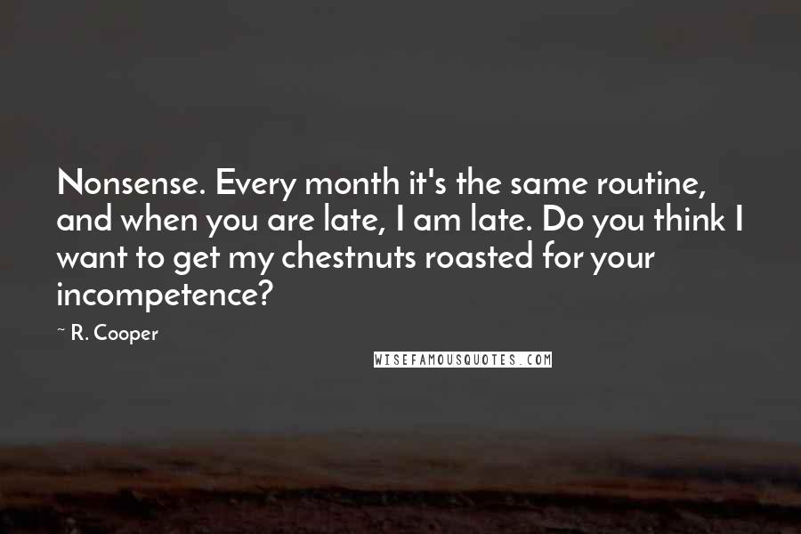 R. Cooper Quotes: Nonsense. Every month it's the same routine, and when you are late, I am late. Do you think I want to get my chestnuts roasted for your incompetence?