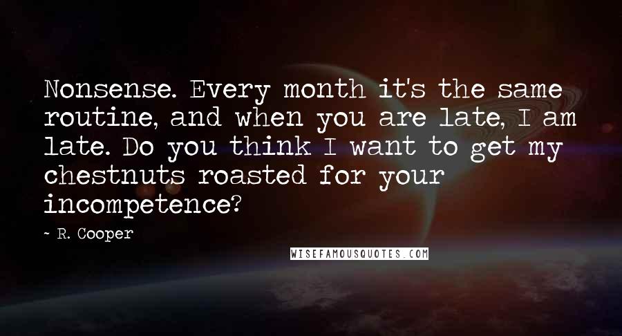 R. Cooper Quotes: Nonsense. Every month it's the same routine, and when you are late, I am late. Do you think I want to get my chestnuts roasted for your incompetence?