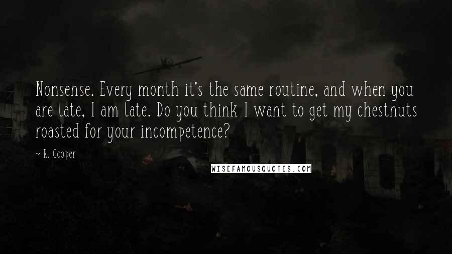 R. Cooper Quotes: Nonsense. Every month it's the same routine, and when you are late, I am late. Do you think I want to get my chestnuts roasted for your incompetence?