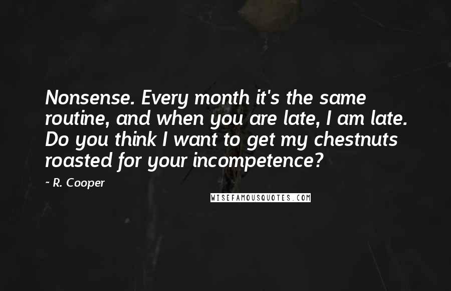 R. Cooper Quotes: Nonsense. Every month it's the same routine, and when you are late, I am late. Do you think I want to get my chestnuts roasted for your incompetence?