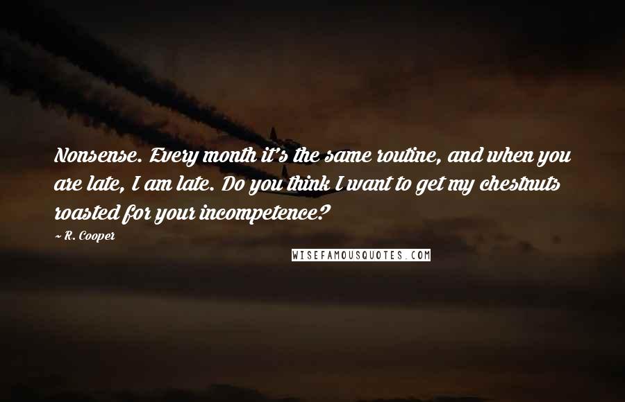 R. Cooper Quotes: Nonsense. Every month it's the same routine, and when you are late, I am late. Do you think I want to get my chestnuts roasted for your incompetence?
