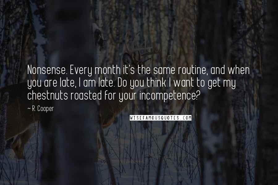 R. Cooper Quotes: Nonsense. Every month it's the same routine, and when you are late, I am late. Do you think I want to get my chestnuts roasted for your incompetence?