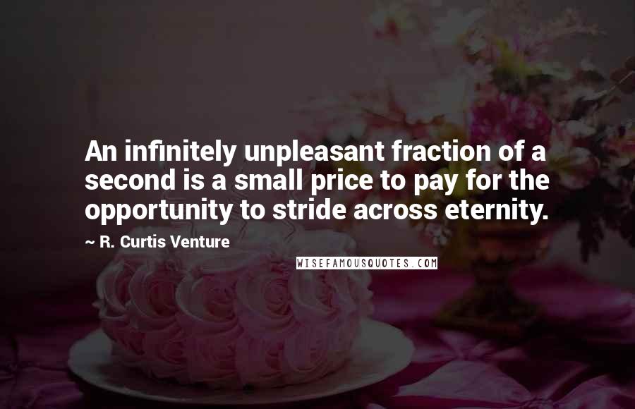 R. Curtis Venture Quotes: An infinitely unpleasant fraction of a second is a small price to pay for the opportunity to stride across eternity.