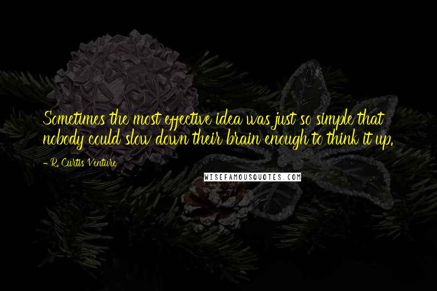 R. Curtis Venture Quotes: Sometimes the most effective idea was just so simple that nobody could slow down their brain enough to think it up.