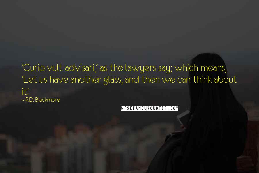 R.D. Blackmore Quotes: 'Curio vult advisari,' as the lawyers say; which means, 'Let us have another glass, and then we can think about it.'