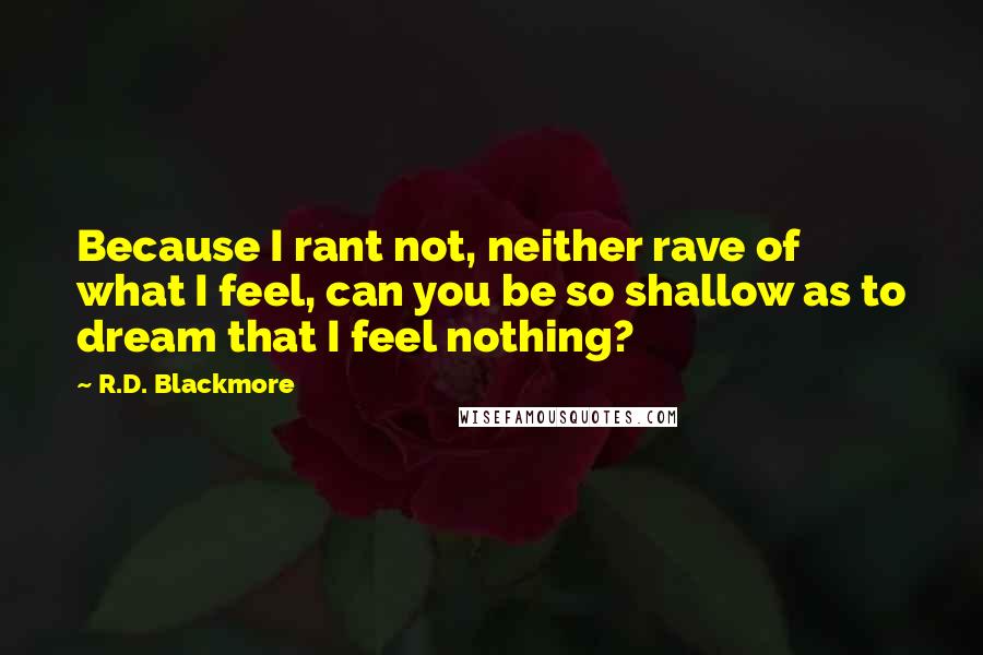 R.D. Blackmore Quotes: Because I rant not, neither rave of what I feel, can you be so shallow as to dream that I feel nothing?