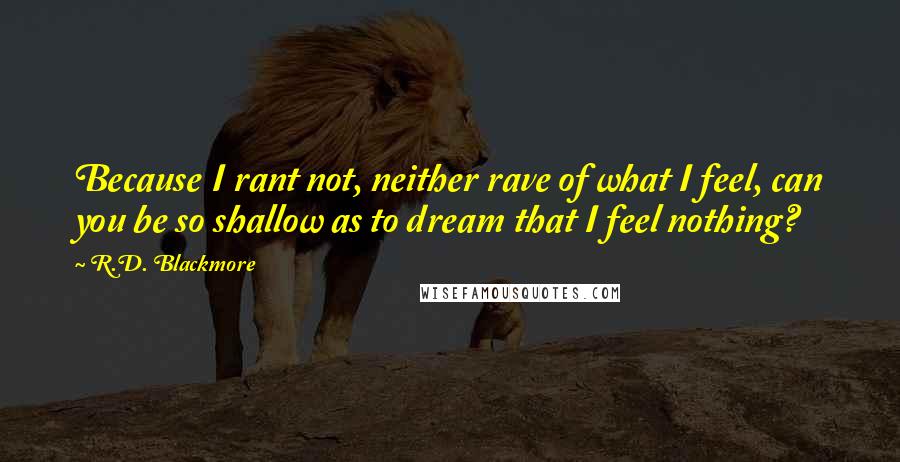 R.D. Blackmore Quotes: Because I rant not, neither rave of what I feel, can you be so shallow as to dream that I feel nothing?