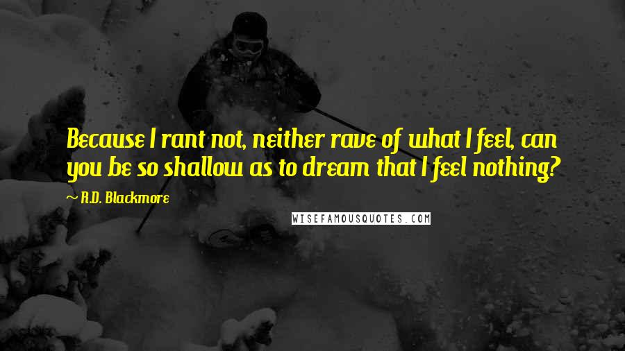 R.D. Blackmore Quotes: Because I rant not, neither rave of what I feel, can you be so shallow as to dream that I feel nothing?