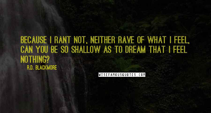 R.D. Blackmore Quotes: Because I rant not, neither rave of what I feel, can you be so shallow as to dream that I feel nothing?