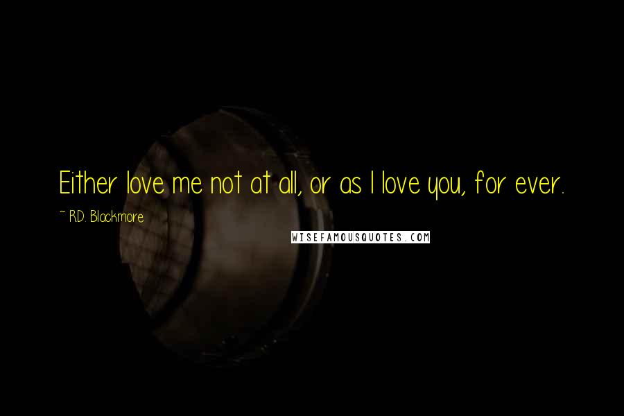 R.D. Blackmore Quotes: Either love me not at all, or as I love you, for ever.