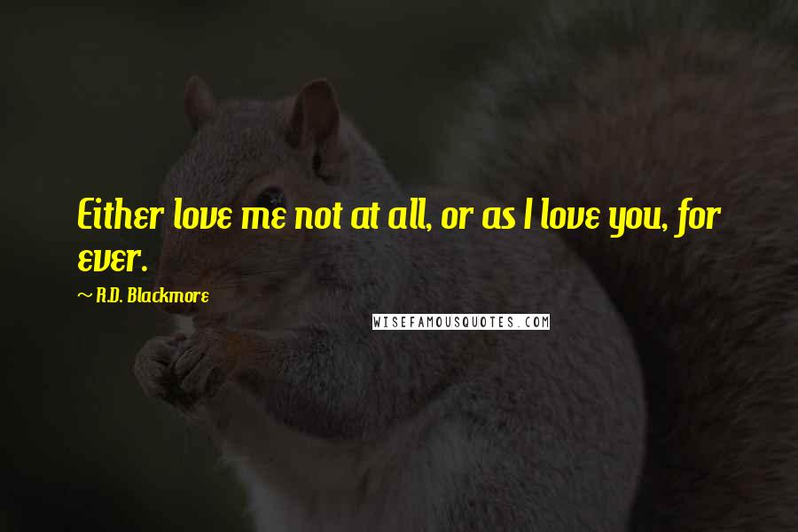 R.D. Blackmore Quotes: Either love me not at all, or as I love you, for ever.