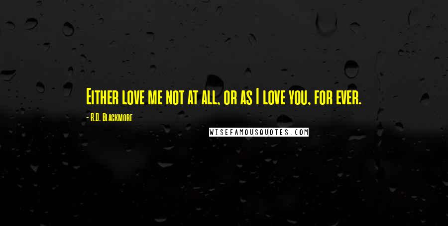 R.D. Blackmore Quotes: Either love me not at all, or as I love you, for ever.