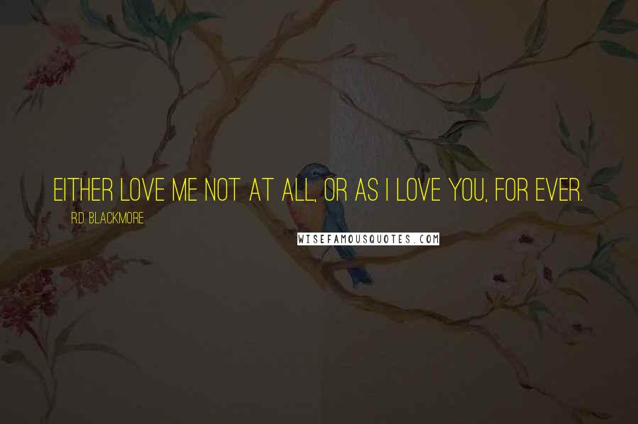 R.D. Blackmore Quotes: Either love me not at all, or as I love you, for ever.