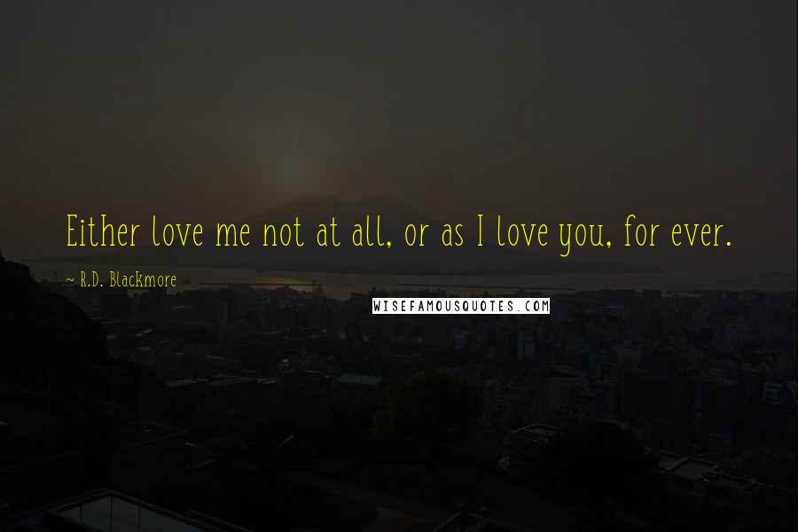 R.D. Blackmore Quotes: Either love me not at all, or as I love you, for ever.