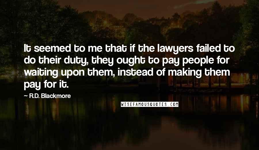 R.D. Blackmore Quotes: It seemed to me that if the lawyers failed to do their duty, they ought to pay people for waiting upon them, instead of making them pay for it.