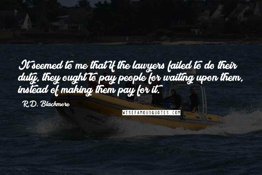 R.D. Blackmore Quotes: It seemed to me that if the lawyers failed to do their duty, they ought to pay people for waiting upon them, instead of making them pay for it.