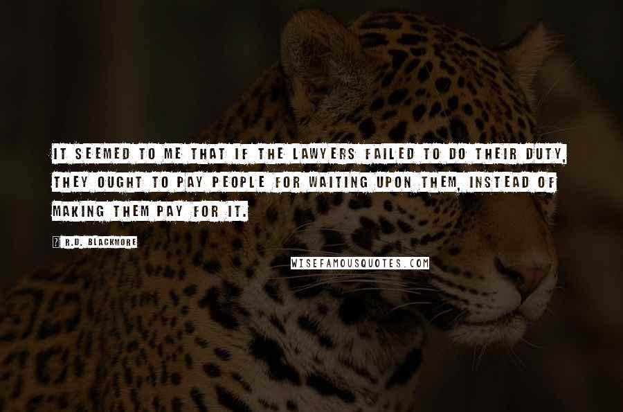 R.D. Blackmore Quotes: It seemed to me that if the lawyers failed to do their duty, they ought to pay people for waiting upon them, instead of making them pay for it.