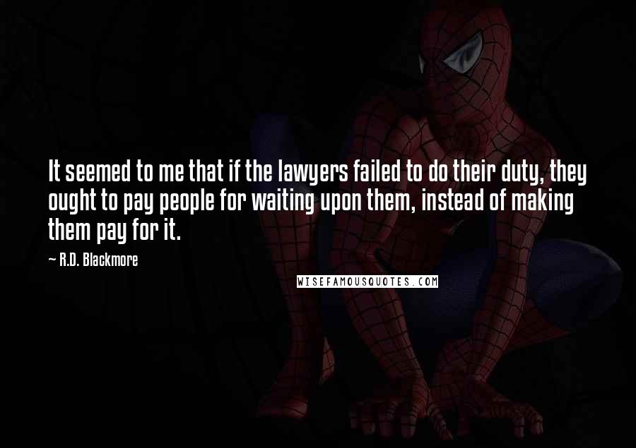R.D. Blackmore Quotes: It seemed to me that if the lawyers failed to do their duty, they ought to pay people for waiting upon them, instead of making them pay for it.