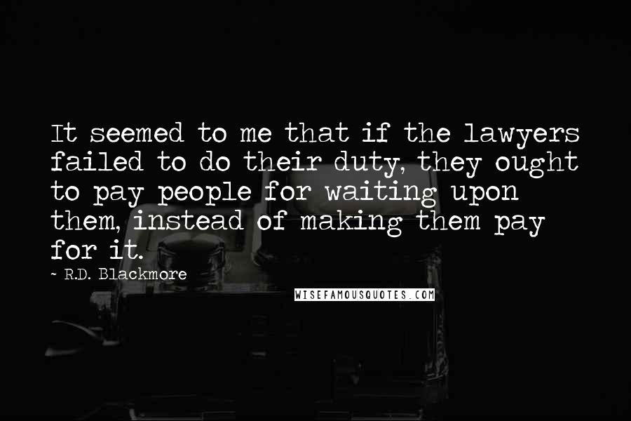 R.D. Blackmore Quotes: It seemed to me that if the lawyers failed to do their duty, they ought to pay people for waiting upon them, instead of making them pay for it.