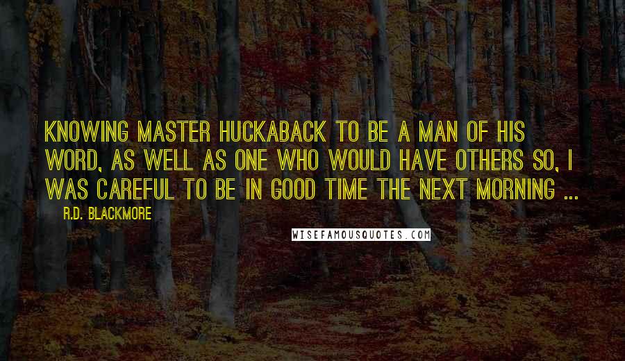 R.D. Blackmore Quotes: Knowing Master Huckaback to be a man of his word, as well as one who would have others so, I was careful to be in good time the next morning ...