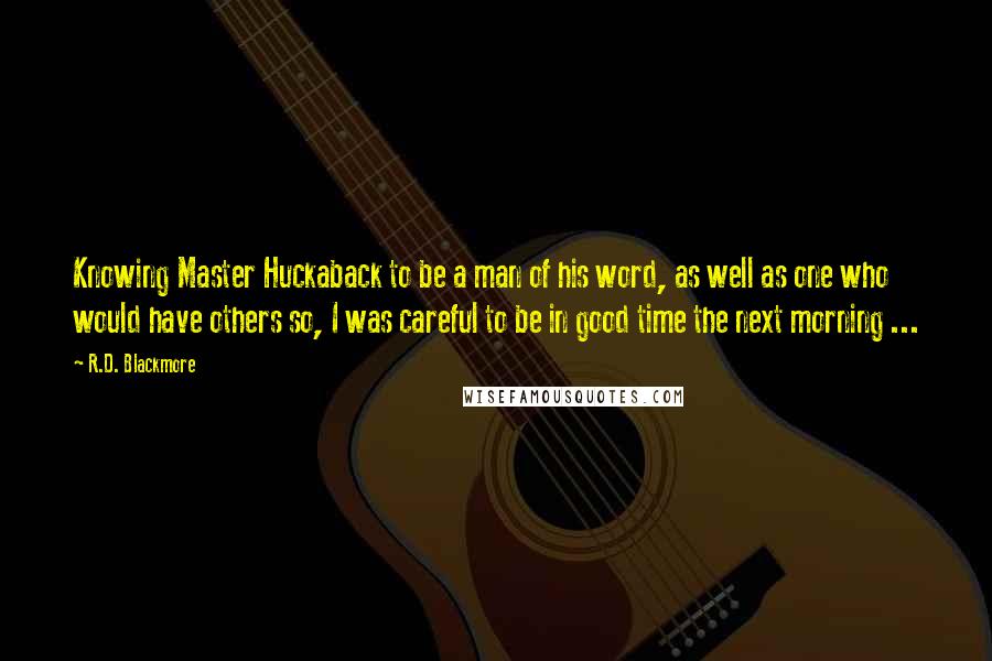 R.D. Blackmore Quotes: Knowing Master Huckaback to be a man of his word, as well as one who would have others so, I was careful to be in good time the next morning ...
