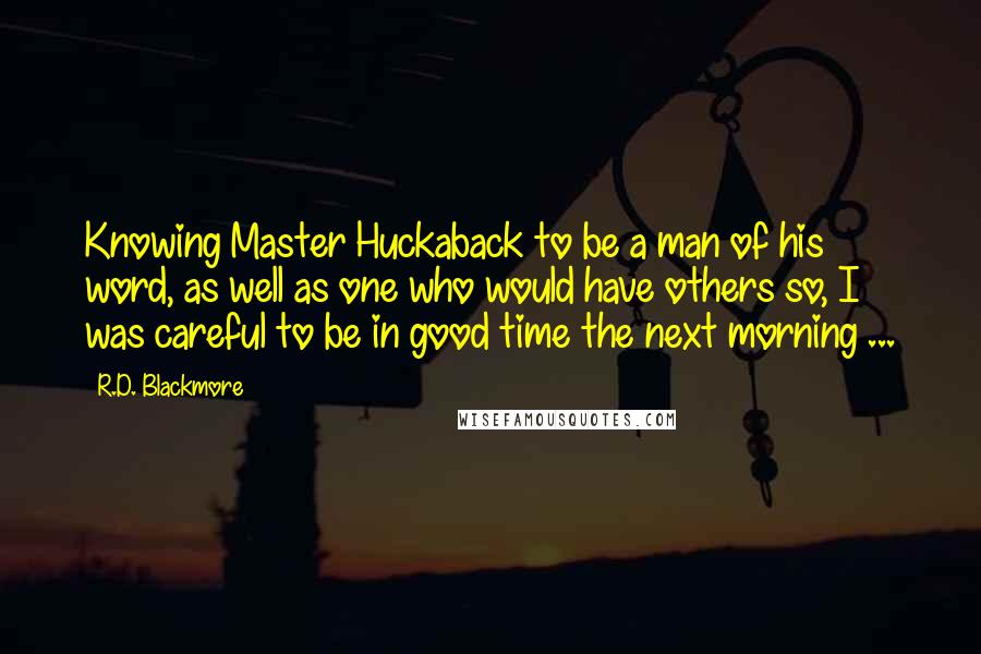 R.D. Blackmore Quotes: Knowing Master Huckaback to be a man of his word, as well as one who would have others so, I was careful to be in good time the next morning ...