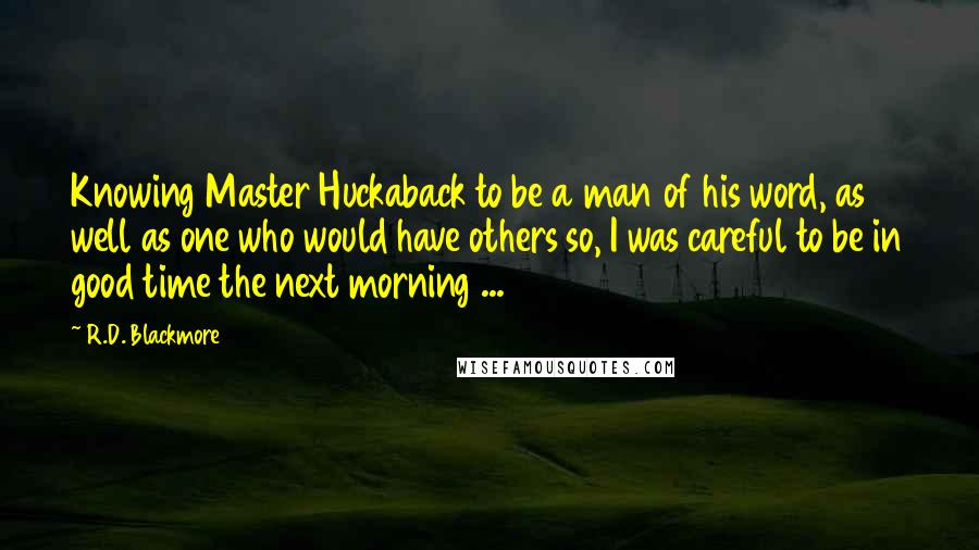 R.D. Blackmore Quotes: Knowing Master Huckaback to be a man of his word, as well as one who would have others so, I was careful to be in good time the next morning ...