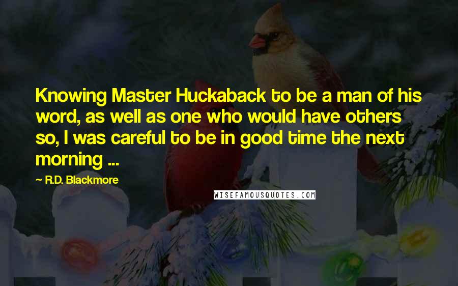 R.D. Blackmore Quotes: Knowing Master Huckaback to be a man of his word, as well as one who would have others so, I was careful to be in good time the next morning ...