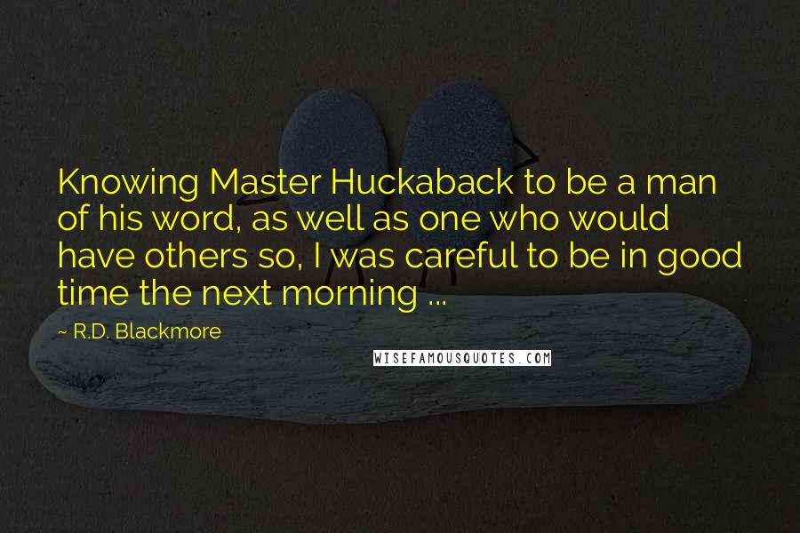 R.D. Blackmore Quotes: Knowing Master Huckaback to be a man of his word, as well as one who would have others so, I was careful to be in good time the next morning ...