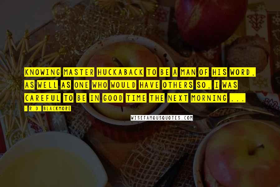 R.D. Blackmore Quotes: Knowing Master Huckaback to be a man of his word, as well as one who would have others so, I was careful to be in good time the next morning ...