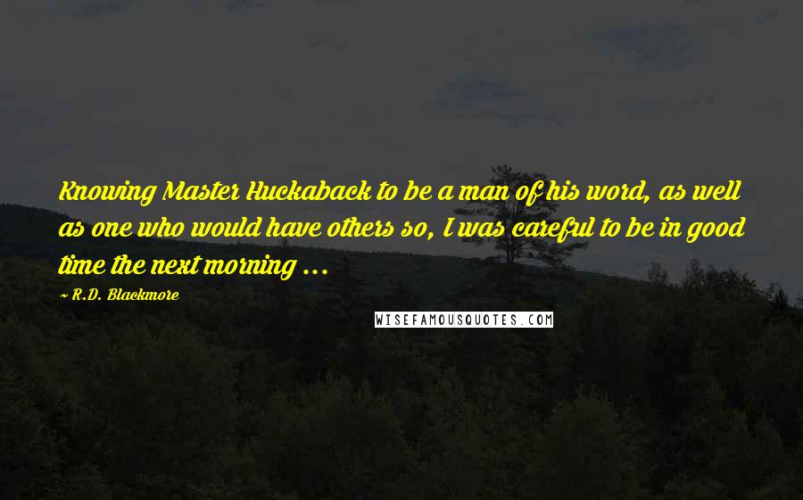 R.D. Blackmore Quotes: Knowing Master Huckaback to be a man of his word, as well as one who would have others so, I was careful to be in good time the next morning ...