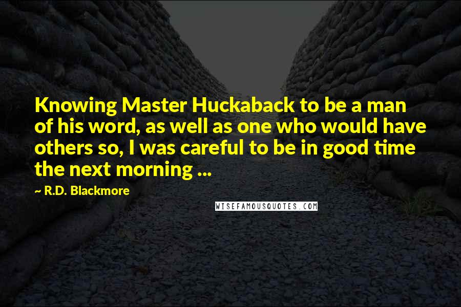 R.D. Blackmore Quotes: Knowing Master Huckaback to be a man of his word, as well as one who would have others so, I was careful to be in good time the next morning ...