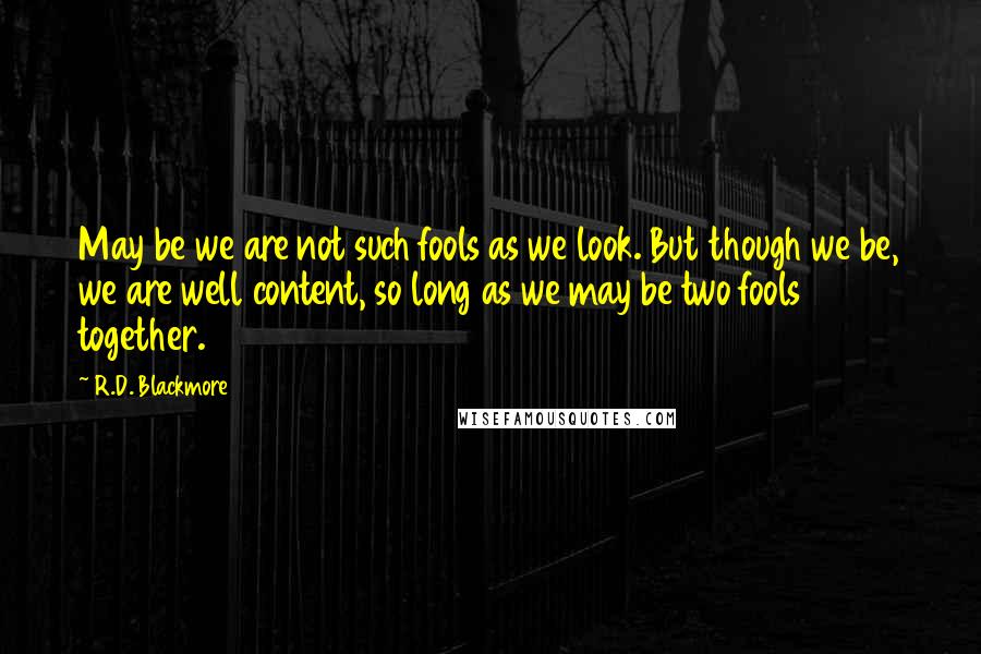 R.D. Blackmore Quotes: May be we are not such fools as we look. But though we be, we are well content, so long as we may be two fools together.