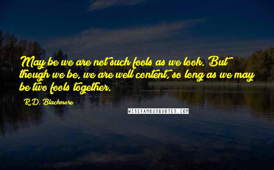 R.D. Blackmore Quotes: May be we are not such fools as we look. But though we be, we are well content, so long as we may be two fools together.