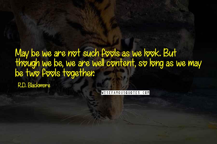 R.D. Blackmore Quotes: May be we are not such fools as we look. But though we be, we are well content, so long as we may be two fools together.