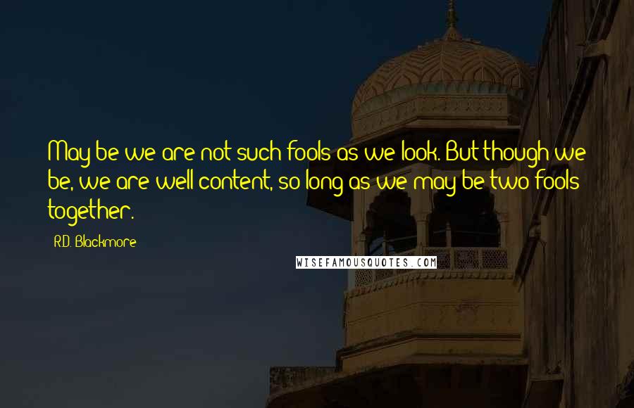 R.D. Blackmore Quotes: May be we are not such fools as we look. But though we be, we are well content, so long as we may be two fools together.