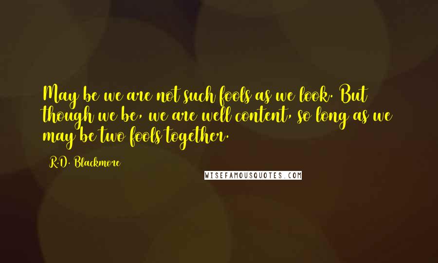 R.D. Blackmore Quotes: May be we are not such fools as we look. But though we be, we are well content, so long as we may be two fools together.