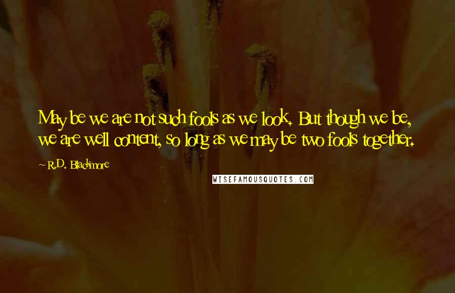 R.D. Blackmore Quotes: May be we are not such fools as we look. But though we be, we are well content, so long as we may be two fools together.