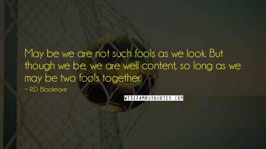 R.D. Blackmore Quotes: May be we are not such fools as we look. But though we be, we are well content, so long as we may be two fools together.