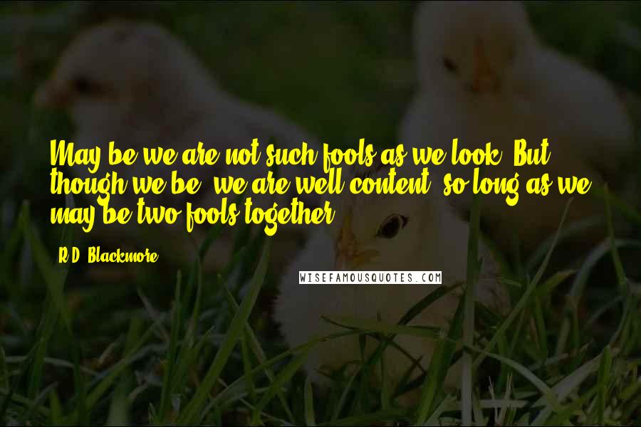 R.D. Blackmore Quotes: May be we are not such fools as we look. But though we be, we are well content, so long as we may be two fools together.