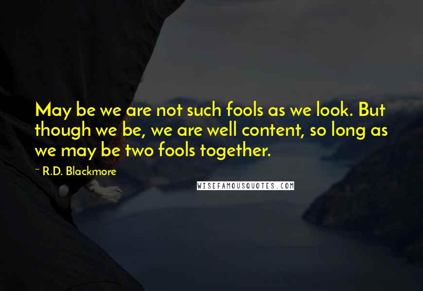 R.D. Blackmore Quotes: May be we are not such fools as we look. But though we be, we are well content, so long as we may be two fools together.