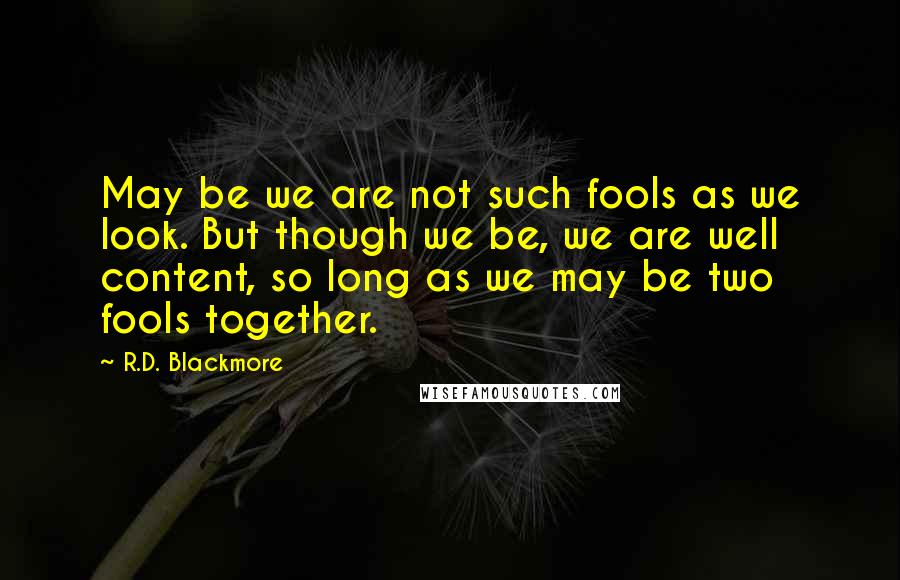 R.D. Blackmore Quotes: May be we are not such fools as we look. But though we be, we are well content, so long as we may be two fools together.