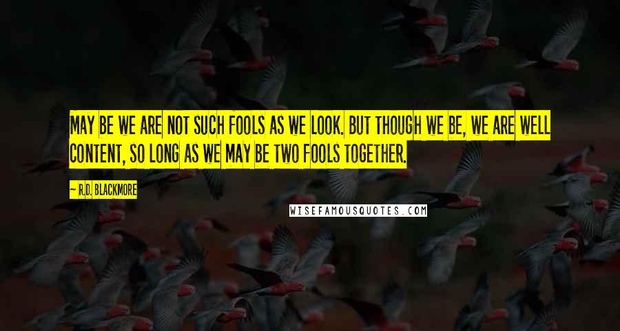 R.D. Blackmore Quotes: May be we are not such fools as we look. But though we be, we are well content, so long as we may be two fools together.