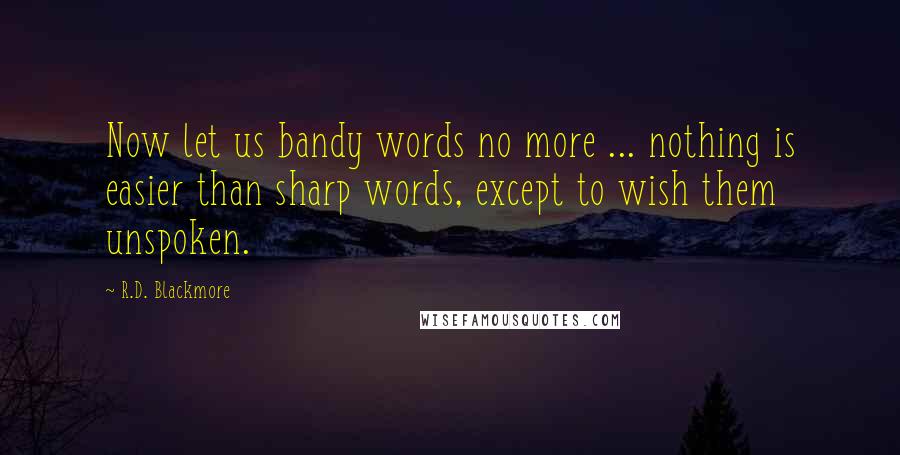 R.D. Blackmore Quotes: Now let us bandy words no more ... nothing is easier than sharp words, except to wish them unspoken.