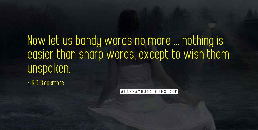 R.D. Blackmore Quotes: Now let us bandy words no more ... nothing is easier than sharp words, except to wish them unspoken.